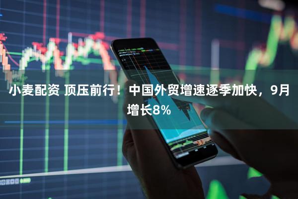 小麦配资 顶压前行！中国外贸增速逐季加快，9月增长8%