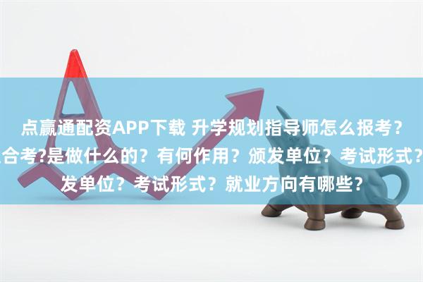 点赢通配资APP下载 升学规划指导师怎么报考？在哪考？哪些人适合考?是做什么的？有何作用？颁发单位？考试形式？就业方向有哪些？