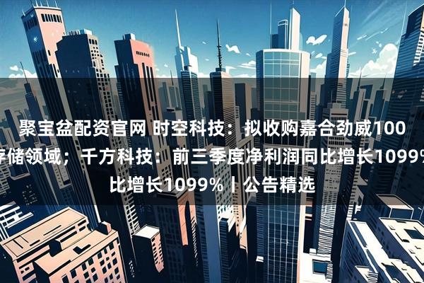 聚宝盆配资官网 时空科技：拟收购嘉合劲威100%股权切入存储领域；千方科技：前三季度净利润同比增长1099%丨公告精选