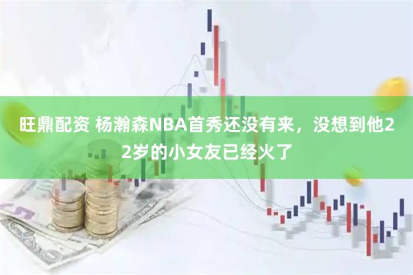 旺鼎配资 杨瀚森NBA首秀还没有来，没想到他22岁的小女友已经火了