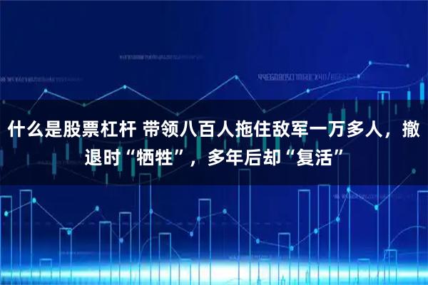 什么是股票杠杆 带领八百人拖住敌军一万多人，撤退时“牺牲”，多年后却“复活”