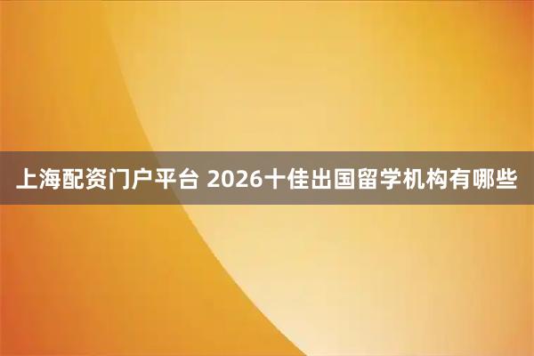 上海配资门户平台 2026十佳出国留学机构有哪些
