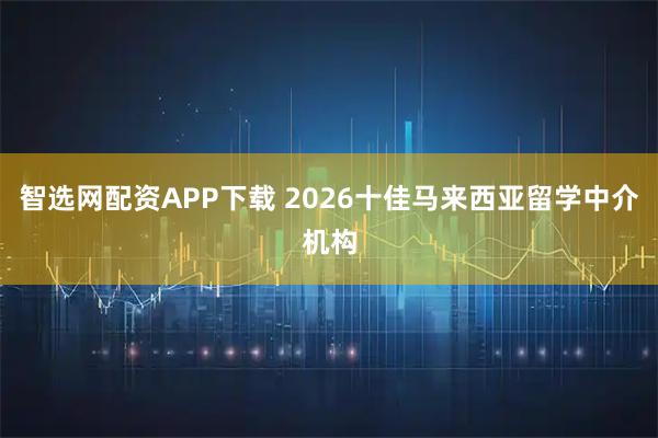 智选网配资APP下载 2026十佳马来西亚留学中介机构
