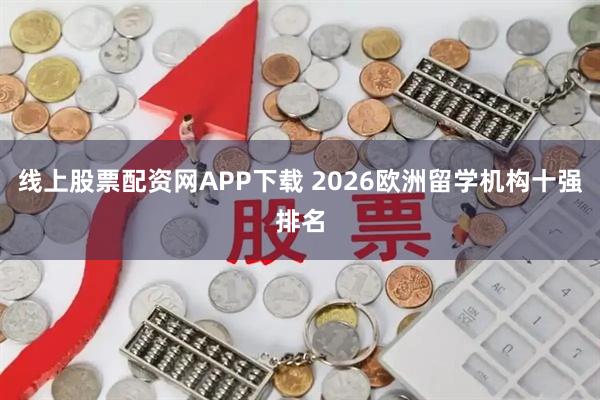线上股票配资网APP下载 2026欧洲留学机构十强排名