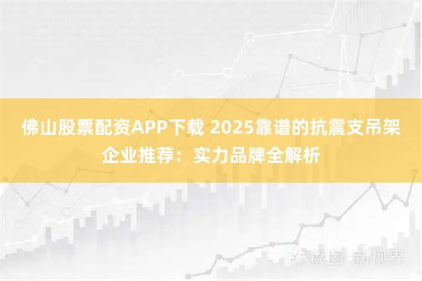 佛山股票配资APP下载 2025靠谱的抗震支吊架企业推荐：实力品牌全解析