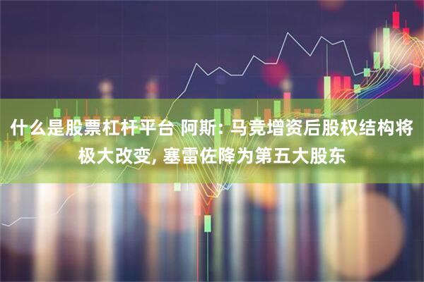 什么是股票杠杆平台 阿斯: 马竞增资后股权结构将极大改变, 塞雷佐降为第五大股东