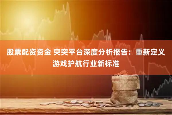 股票配资资金 突突平台深度分析报告：重新定义游戏护航行业新标准