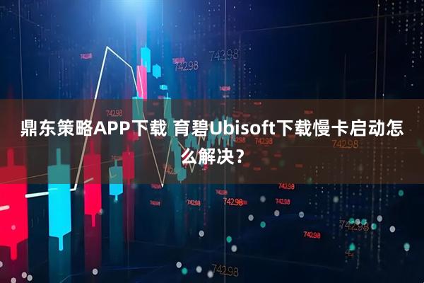 鼎东策略APP下载 育碧Ubisoft下载慢卡启动怎么解决？