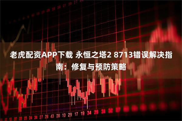 老虎配资APP下载 永恒之塔2 8713错误解决指南：修复与预防策略