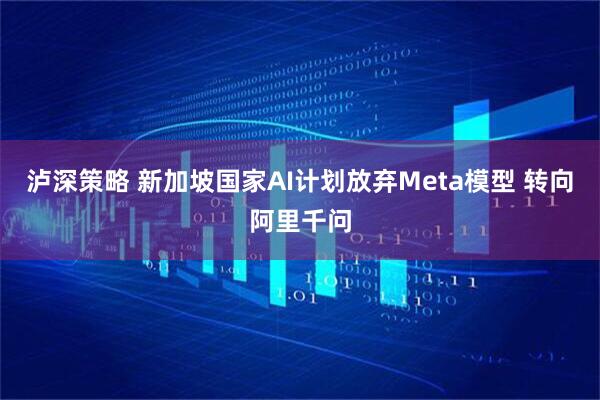 泸深策略 新加坡国家AI计划放弃Meta模型 转向阿里千问