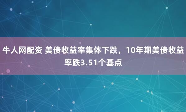 牛人网配资 美债收益率集体下跌，10年期美债收益率跌3.51个基点