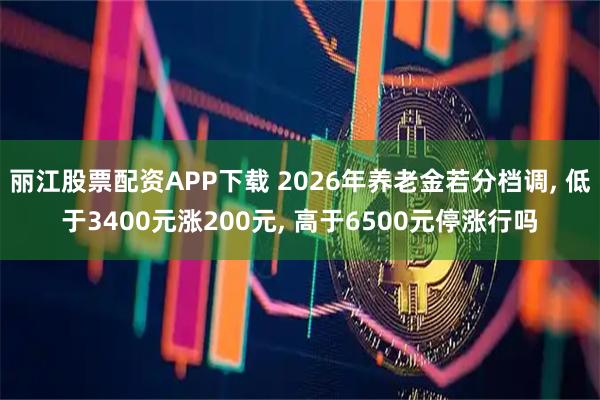 丽江股票配资APP下载 2026年养老金若分档调, 低于3400元涨200元, 高于6500元停涨行吗