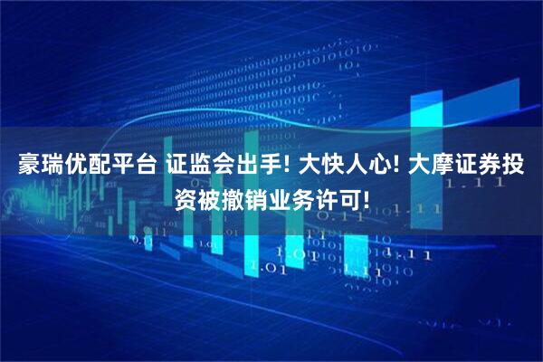 豪瑞优配平台 证监会出手! 大快人心! 大摩证券投资被撤销业务许可!