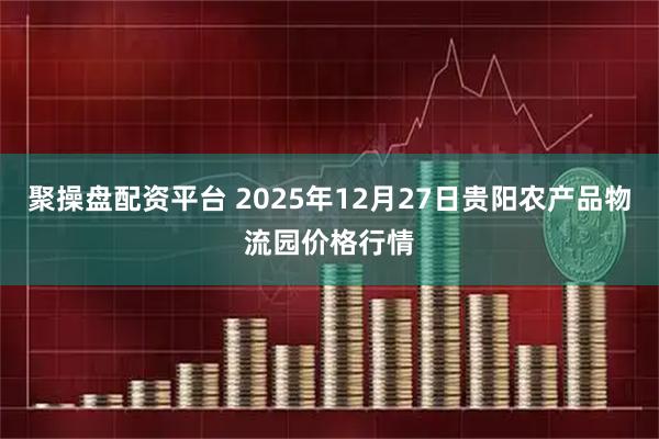 聚操盘配资平台 2025年12月27日贵阳农产品物流园价格行情
