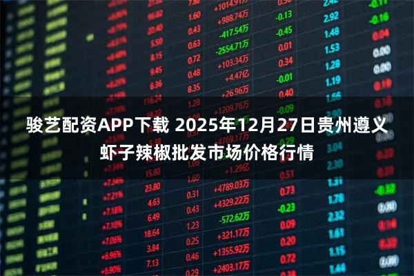 骏艺配资APP下载 2025年12月27日贵州遵义虾子辣椒批发市场价格行情