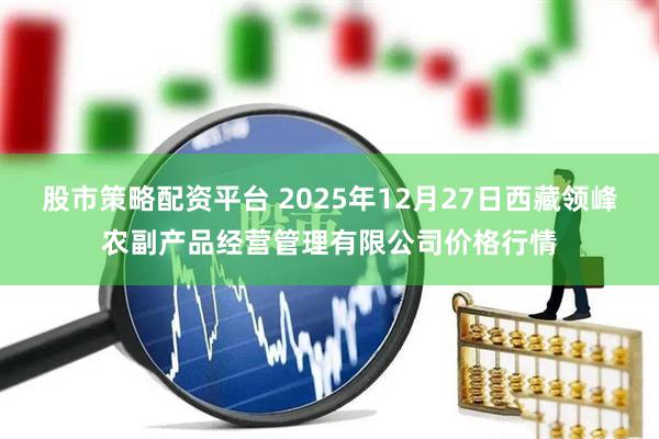 股市策略配资平台 2025年12月27日西藏领峰农副产品经营管理有限公司价格行情