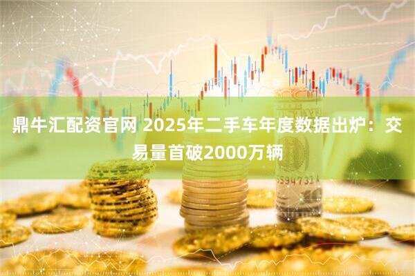 鼎牛汇配资官网 2025年二手车年度数据出炉：交易量首破2000万辆