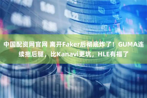中国配资网官网 离开Faker后彻底炸了!GUMA连续拖后腿,比Kanavi更坑,HLE有福了