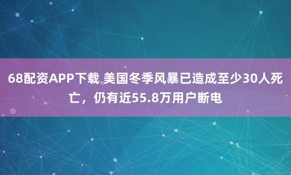 68配资APP下载 美国冬季风暴已造成至少30人死亡，仍有近55.8万用户断电