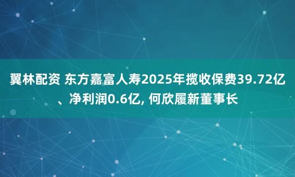 翼林配资 东方嘉富人寿2025年揽收保费39.72亿、净利润0.6亿, 何欣履新董事长