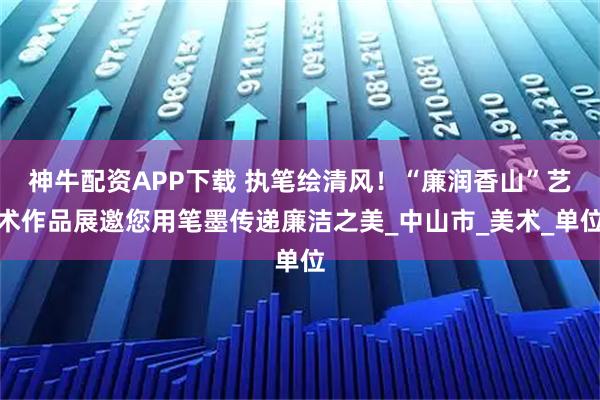 神牛配资APP下载 执笔绘清风！“廉润香山”艺术作品展邀您用笔墨传递廉洁之美_中山市_美术_单位