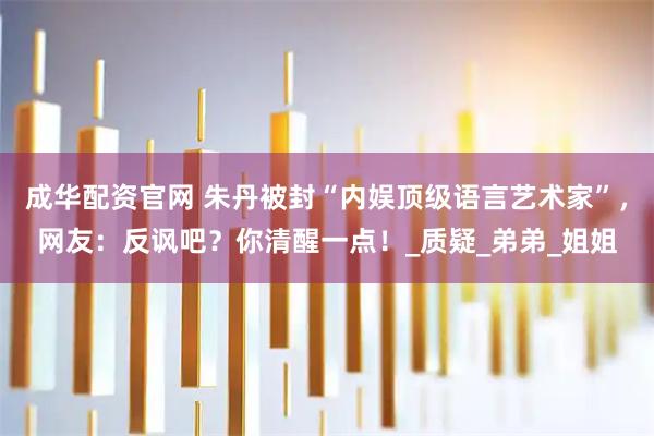 成华配资官网 朱丹被封“内娱顶级语言艺术家”，网友：反讽吧？你清醒一点！_质疑_弟弟_姐姐