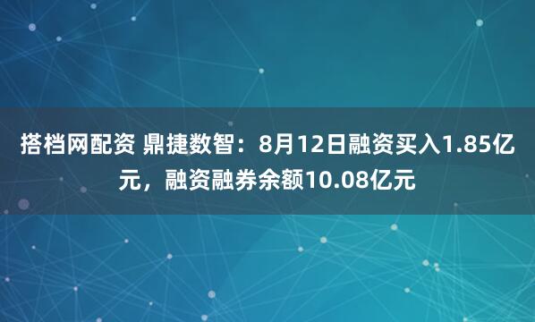 搭档网配资 鼎捷数智：8月12日融资买入1.85亿元，融资融券余额10.08亿元