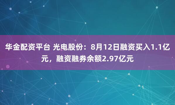 华金配资平台 光电股份：8月12日融资买入1.1亿元，融资融券余额2.97亿元