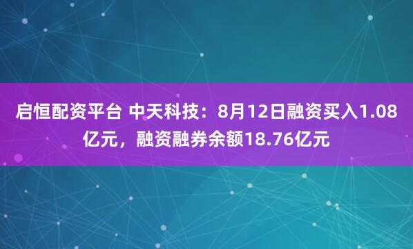 启恒配资平台 中天科技：8月12日融资买入1.08亿元，融资融券余额18.76亿元