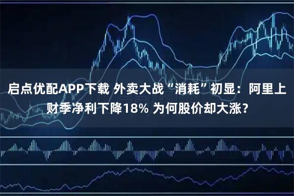 启点优配APP下载 外卖大战“消耗”初显：阿里上财季净利下降18% 为何股价却大涨？