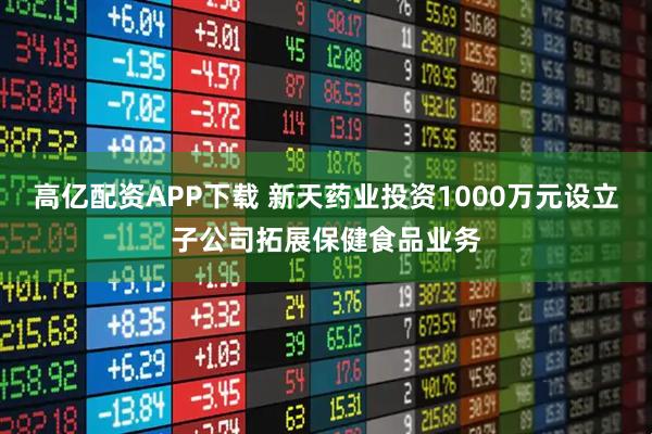 高亿配资APP下载 新天药业投资1000万元设立子公司拓展保健食品业务