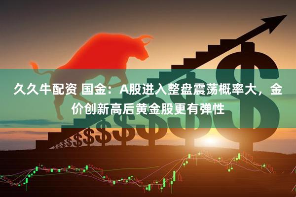 久久牛配资 国金：A股进入整盘震荡概率大，金价创新高后黄金股更有弹性