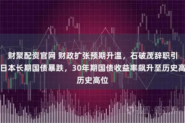 财聚配资官网 财政扩张预期升温，石破茂辞职引发日本长期国债暴跌，30年期国债收益率飙升至历史高位