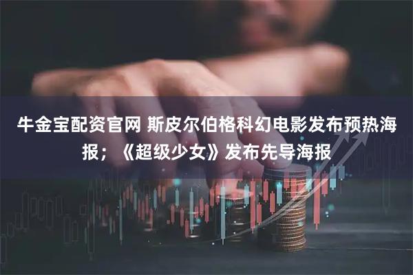 牛金宝配资官网 斯皮尔伯格科幻电影发布预热海报；《超级少女》发布先导海报