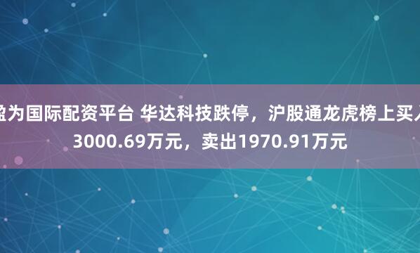 盈为国际配资平台 华达科技跌停，沪股通龙虎榜上买入3000.69万元，卖出1970.91万元