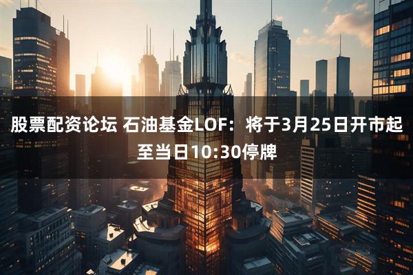 股票配资论坛 石油基金LOF：将于3月25日开市起至当日10:30停牌