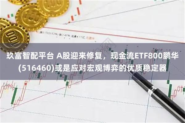 玖富智配平台 A股迎来修复，现金流ETF800鹏华(516460)或是应对宏观博弈的优质稳定器
