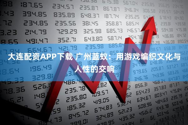 大连配资APP下载 广州蓝蚁：用游戏编织文化与人性的交响