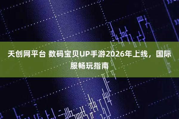 天创网平台 数码宝贝UP手游2026年上线，国际服畅玩指南