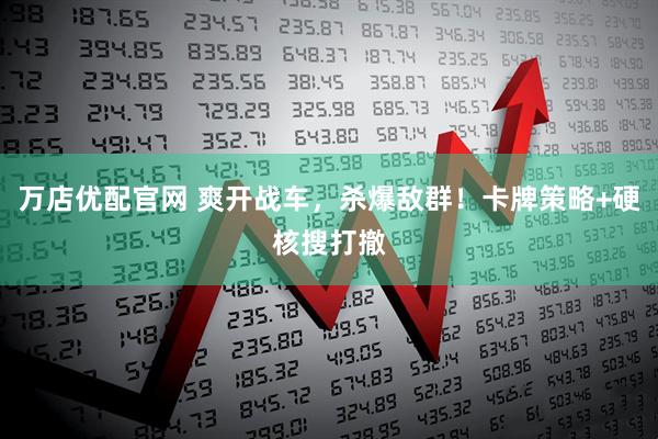 万店优配官网 爽开战车，杀爆敌群！卡牌策略+硬核搜打撤