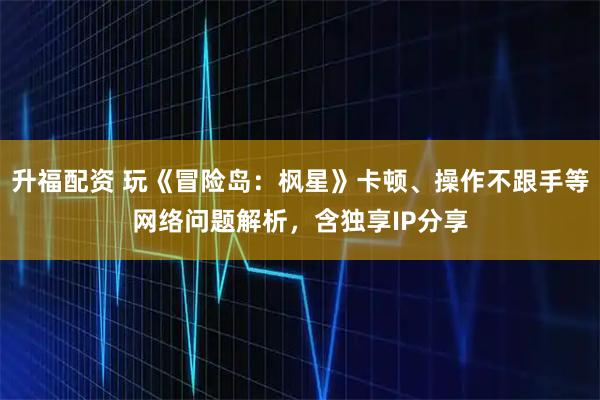 升福配资 玩《冒险岛：枫星》卡顿、操作不跟手等网络问题解析，含独享IP分享